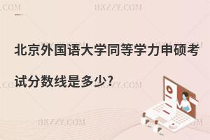 北京外國語大學同等學力申碩考試分數線是多少?