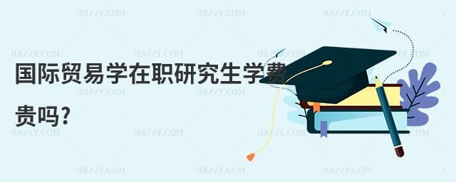 國際貿易學在職研究生學費貴嗎?