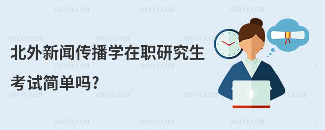 北外新聞傳播學(xué)在職研究生考試簡(jiǎn)單嗎?