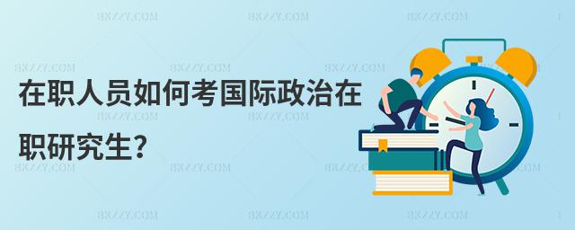 在職人員如何考國際政治在職研究生?