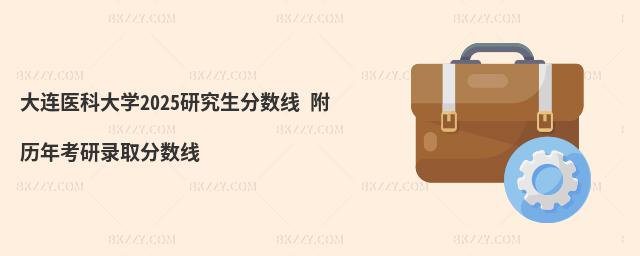 大連醫(yī)科大學(xué)2025研究生分?jǐn)?shù)線 附歷年考研錄取分?jǐn)?shù)線
