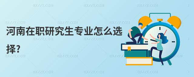 河南在職研究生專業怎么選擇?