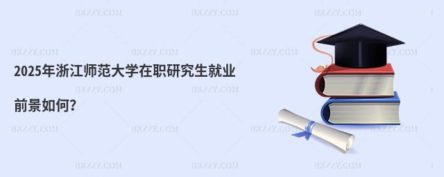 2025年浙江師范大學在職研究生就業前景如何?