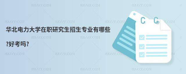 華北電力大學在職研究生招生專業有哪些?好考嗎?