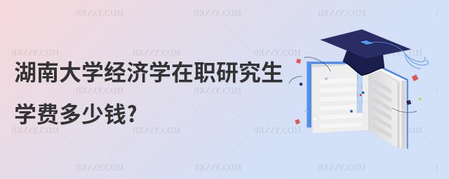 湖南大學經濟學在職研究生學費多少錢?