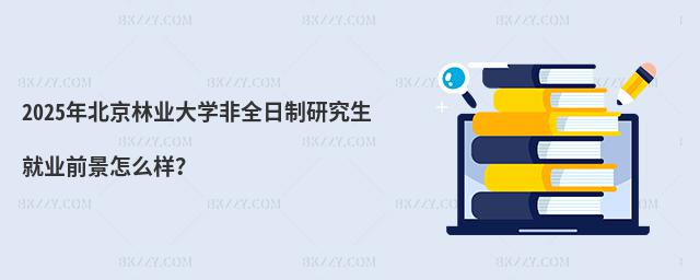 2025年北京林業大學非全日制研究生就業前景怎么樣?