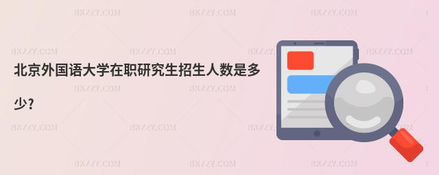 北京外國語大學在職研究生招生人數是多少?