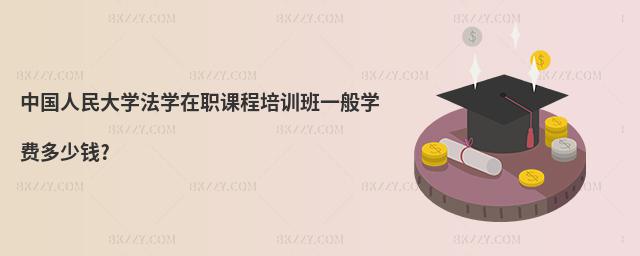 中國人民大學法學在職課程培訓班一般學費多少錢?
