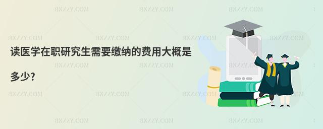 讀醫學在職研究生需要繳納的費用大概是多少?