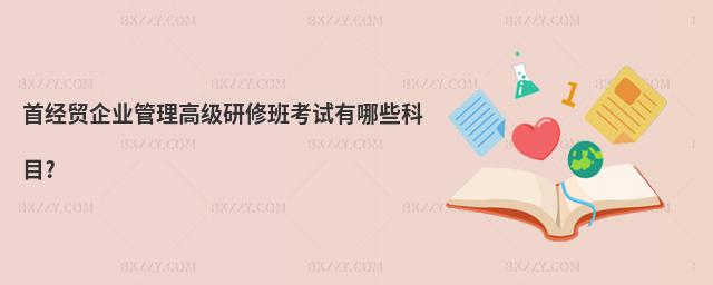 首經貿企業管理高級研修班考試有哪些科目?