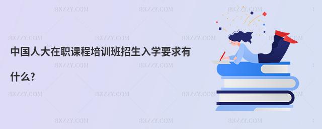 中國人大在職課程培訓班招生入學要求有什么?