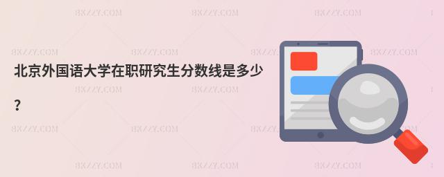 北京外國語大學在職研究生分數線是多少?