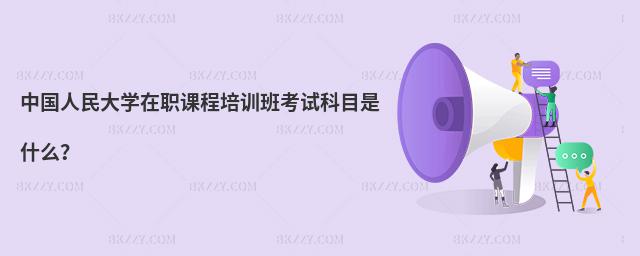 中國人民大學在職課程培訓班考試科目是什么?