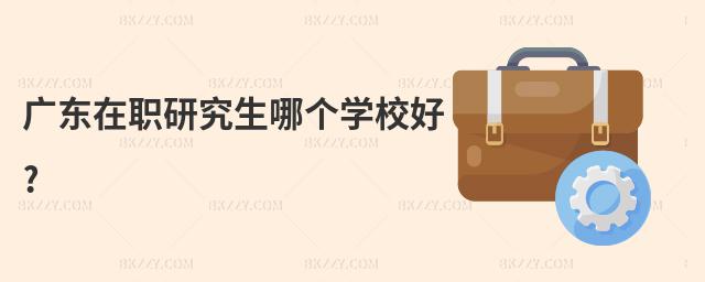 廣東在職研究生哪個(gè)學(xué)校好?