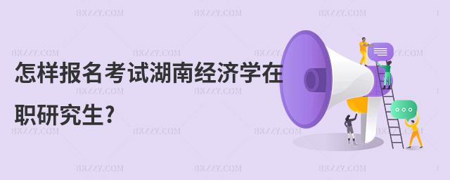 怎樣報名考試湖南經濟學在職研究生?