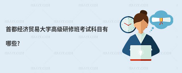 首都經濟貿易大學高級研修班考試科目有哪些?