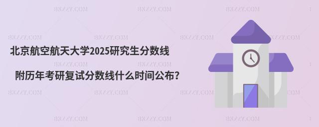 北京航空航天大學2025研究生分數線 附歷年考研復試分數線什么時間公布?