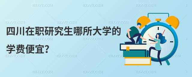 四川在職研究生哪所大學的學費便宜?
