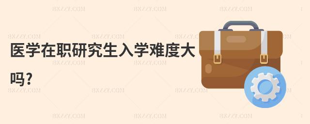 醫(yī)學(xué)在職研究生入學(xué)難度大嗎?
