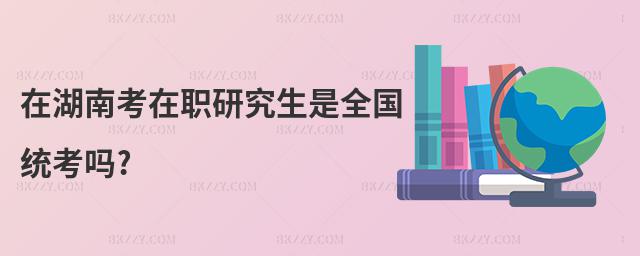 在湖南考在職研究生是全國統考嗎?