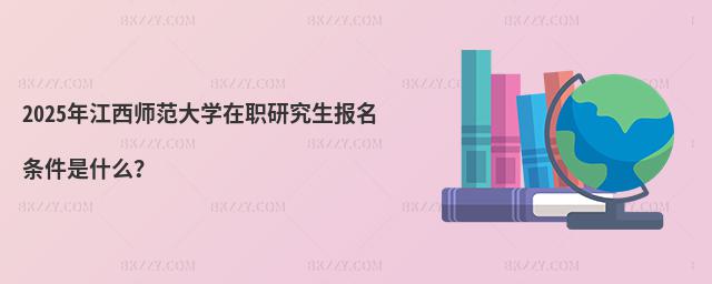 2025年江西師范大學在職研究生報名條件是什么?