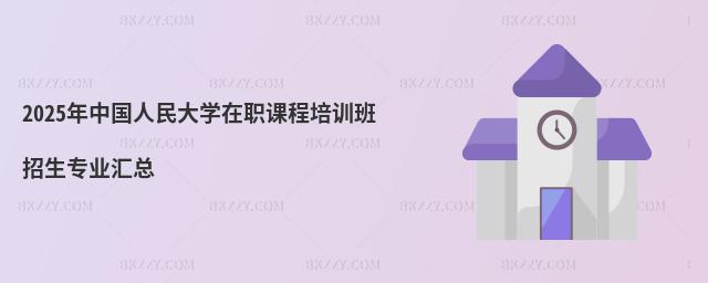2025年中國人民大學在職課程培訓班招生專業匯總