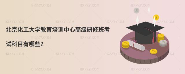 北京化工大學教育培訓中心高級研修班考試科目有哪些?