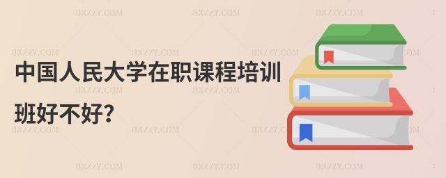 中國人民大學在職課程培訓班好不好?