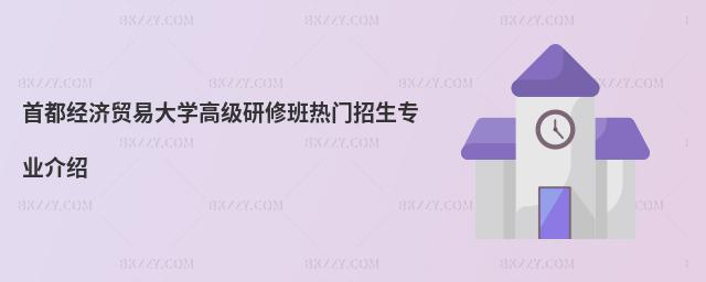 首都經濟貿易大學高級研修班熱門招生專業介紹