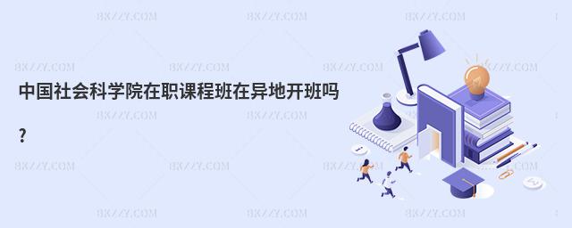 中國社會科學院在職課程班在異地開班嗎?