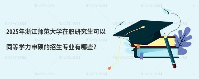 2025年浙江師范大學在職研究生可以同等學力申碩的招生專業有哪些?