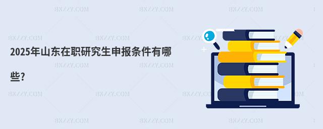 2025年山東在職研究生申報條件有哪些?
