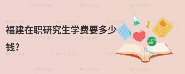 福建在職研究生學費要多少錢?