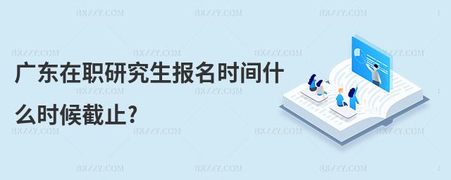 廣東在職研究生報名時間什么時候截止?