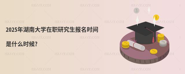 2025年湖南大學在職研究生報名時間是什么時候?