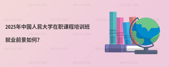 2025年中國人民大學在職課程培訓班就業前景如何?