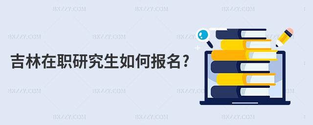 吉林在職研究生如何報名?