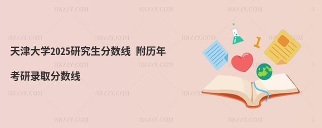 天津大學(xué)2025研究生分?jǐn)?shù)線 附歷年考研錄取分?jǐn)?shù)線