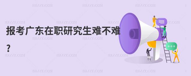 報考廣東在職研究生難不難?