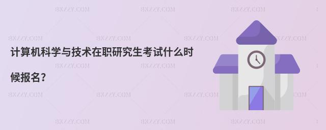 計算機科學與技術在職研究生考試什么時候報名?