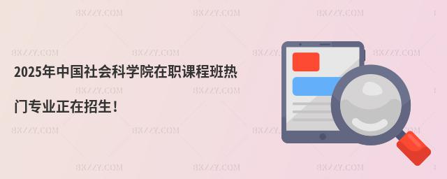 2025年中國(guó)社會(huì)科學(xué)院在職課程班熱門專業(yè)正在招生!