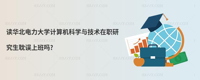 讀華北電力大學計算機科學與技術在職研究生耽誤上班嗎?