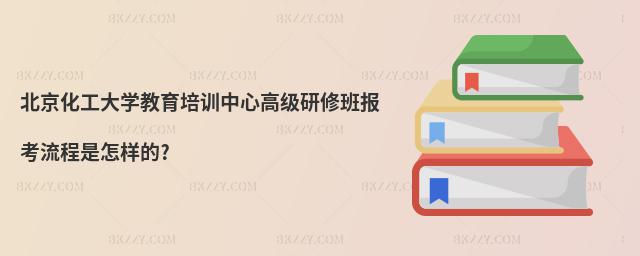 北京化工大學教育培訓中心高級研修班報考流程是怎樣的?