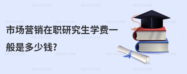 市場(chǎng)營銷在職研究生學(xué)費(fèi)一般是多少錢?