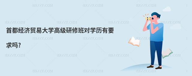 首都經(jīng)濟(jì)貿(mào)易大學(xué)高級(jí)研修班對(duì)學(xué)歷有要求嗎?