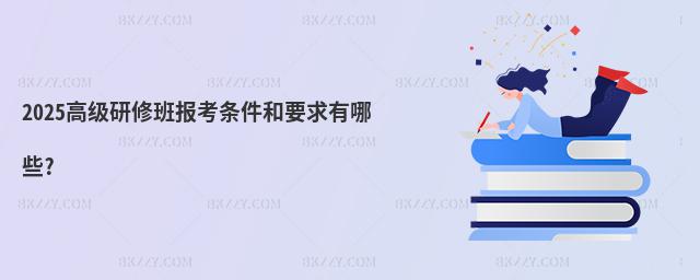 2025高級研修班報(bào)考條件和要求有哪些?