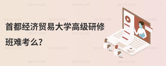 首都經(jīng)濟(jì)貿(mào)易大學(xué)高級研修班難考么?
