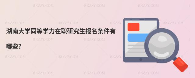 湖南大學同等學力在職研究生報名條件有哪些?