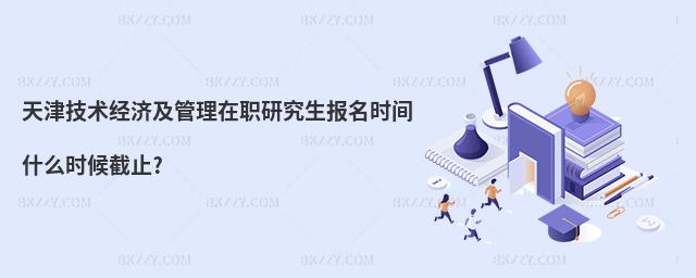 天津技術(shù)經(jīng)濟(jì)及管理在職研究生報名時間什么時候截止?