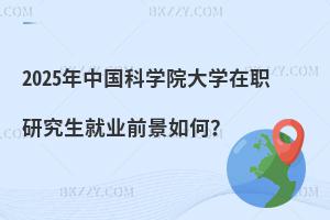 2025年中國科學(xué)院大學(xué)在職研究生就業(yè)前景如何？